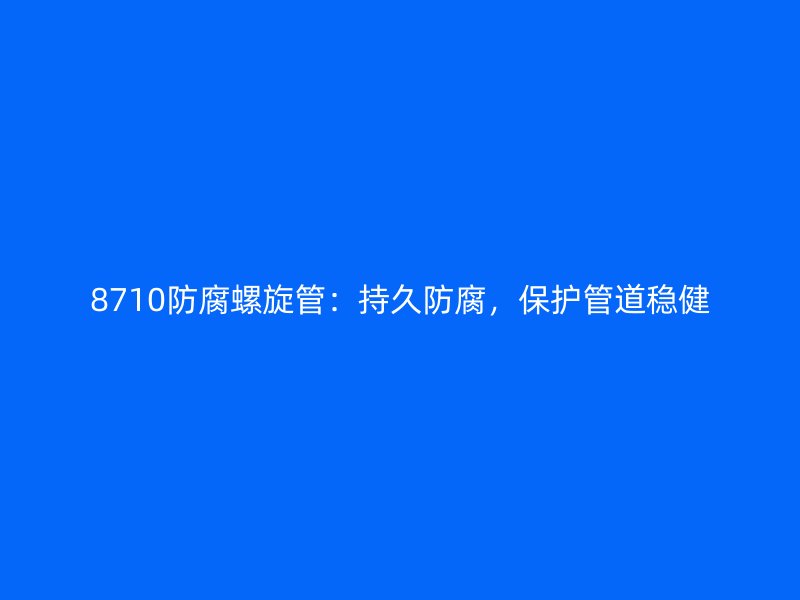 8710防腐螺旋管：持久防腐，保護(hù)管道穩(wěn)健