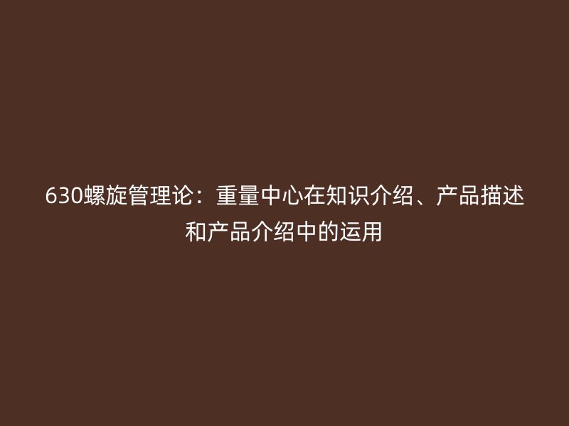 630螺旋管理論：重量中心在知識(shí)介紹、產(chǎn)品描述和產(chǎn)品介紹中的運(yùn)用