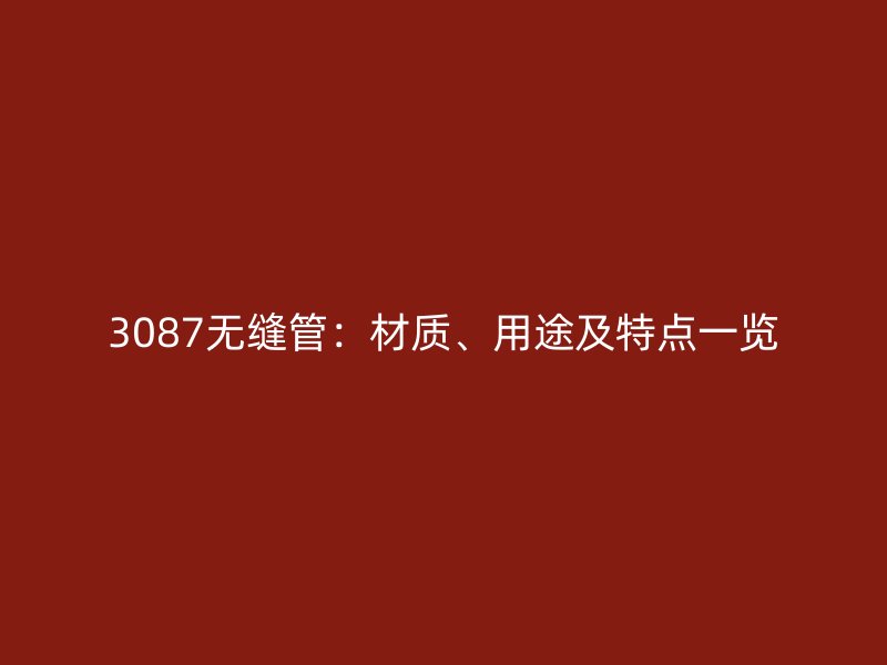 3087無縫管：材質(zhì)、用途及特點(diǎn)一覽