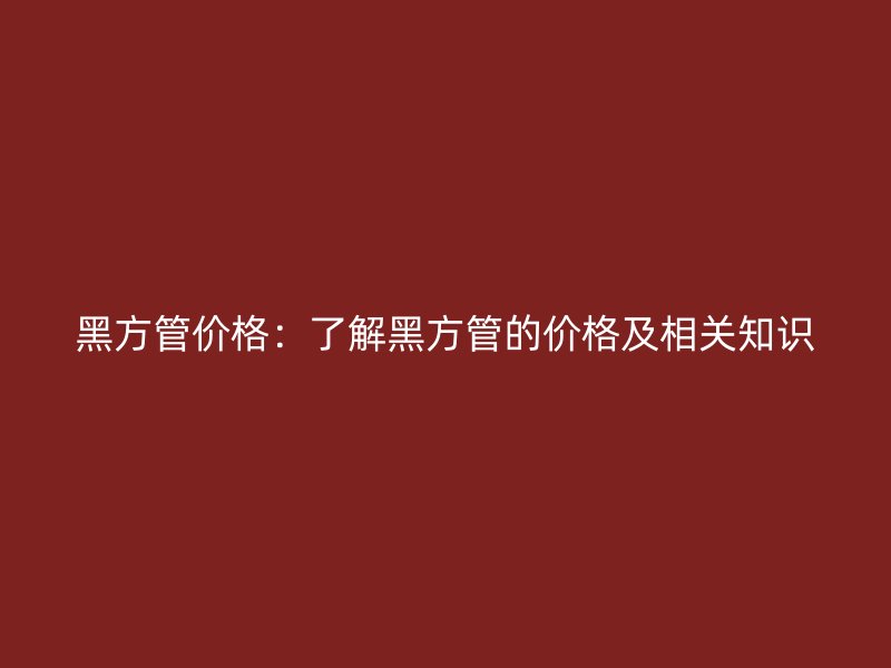 黑方管價(jià)格：了解黑方管的價(jià)格及相關(guān)知識(shí)