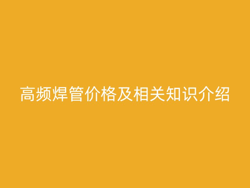 高頻焊管價(jià)格及相關(guān)知識(shí)介紹