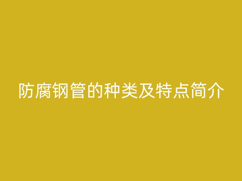 防腐鋼管的種類及特點(diǎn)簡(jiǎn)介