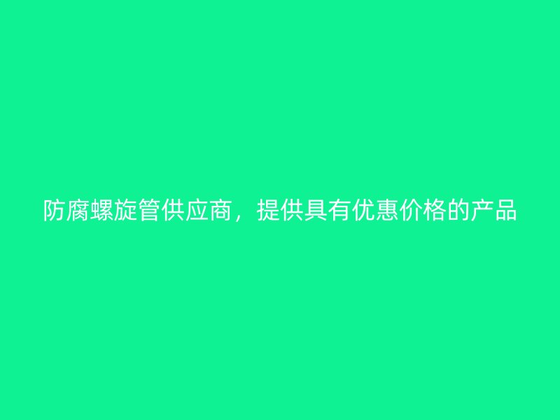 防腐螺旋管供應(yīng)商，提供具有優(yōu)惠價(jià)格的產(chǎn)品