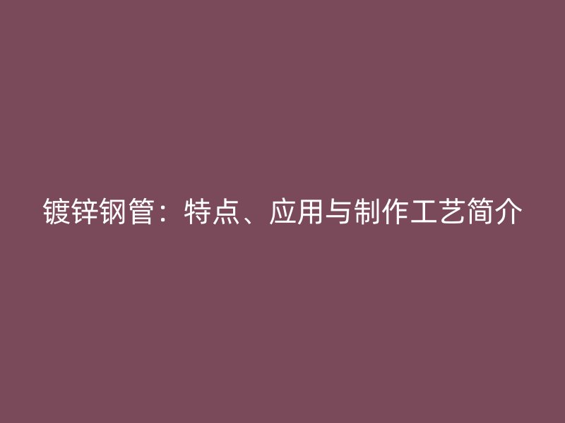 鍍鋅鋼管：特點、應(yīng)用與制作工藝簡介