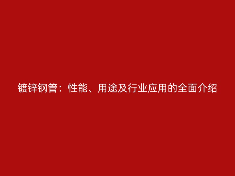 鍍鋅鋼管：性能、用途及行業(yè)應(yīng)用的全面介紹