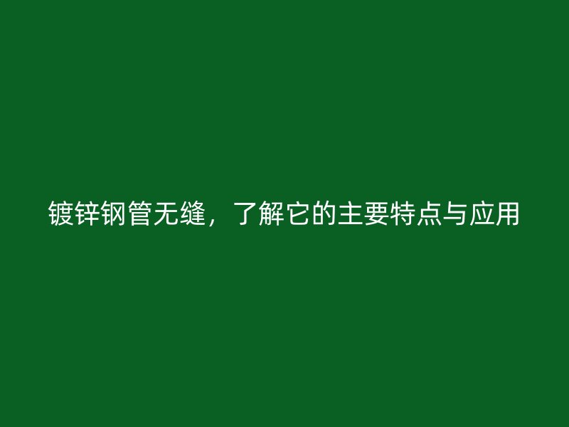 鍍鋅鋼管無縫，了解它的主要特點與應(yīng)用