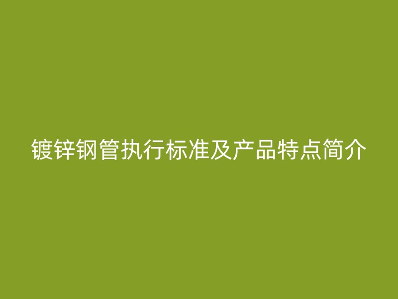 鍍鋅鋼管執(zhí)行標(biāo)準(zhǔn)及產(chǎn)品特點簡介