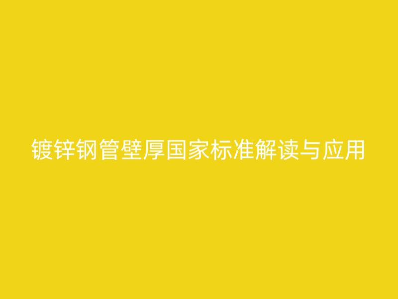 鍍鋅鋼管壁厚國(guó)家標(biāo)準(zhǔn)解讀與應(yīng)用
