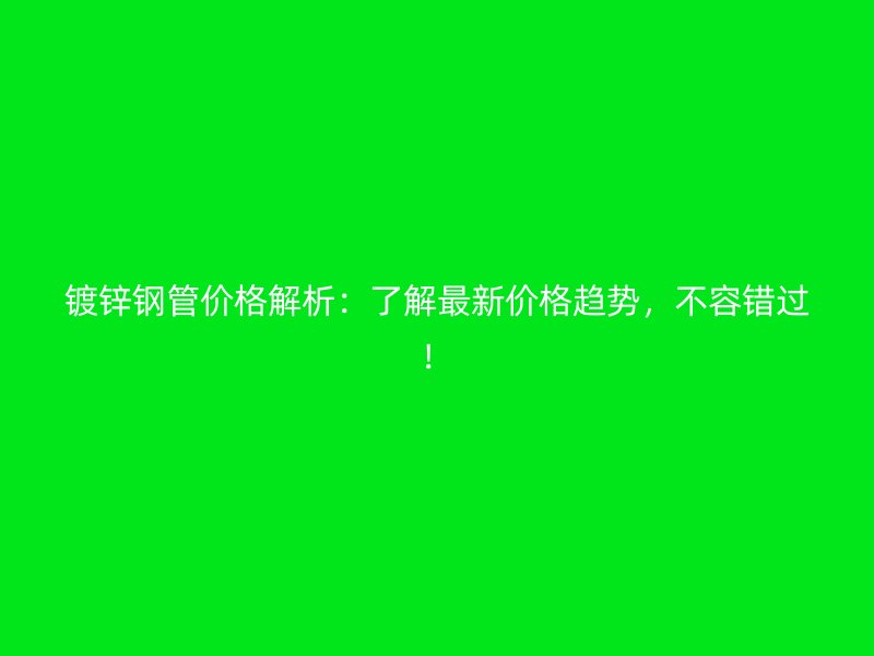 鍍鋅鋼管價格解析：了解最新價格趨勢，不容錯過！