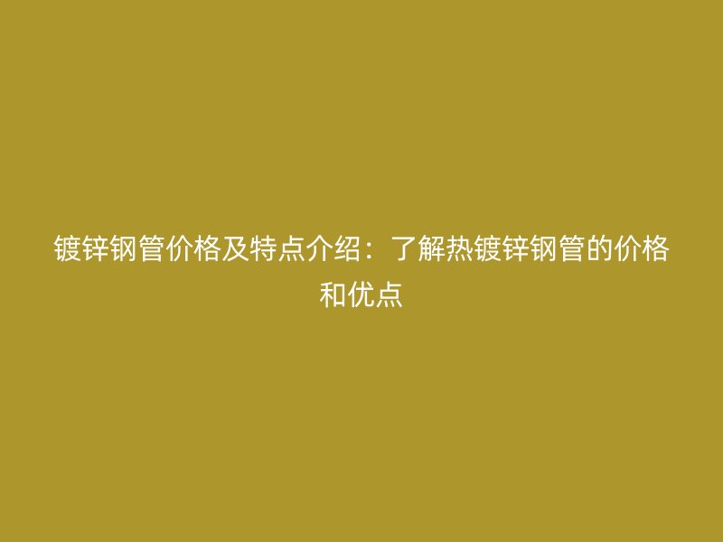 鍍鋅鋼管價格及特點(diǎn)介紹：了解熱鍍鋅鋼管的價格和優(yōu)點(diǎn)