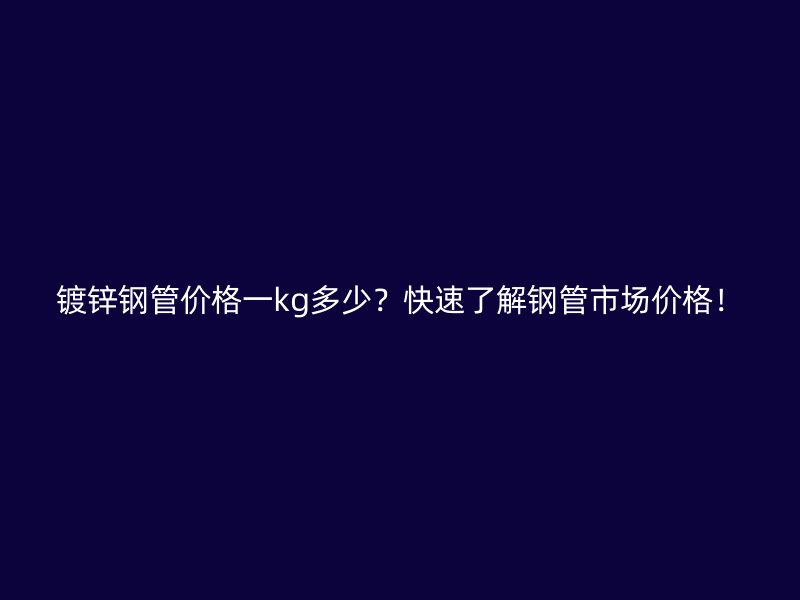 鍍鋅鋼管價格一kg多少？快速了解鋼管市場價格！