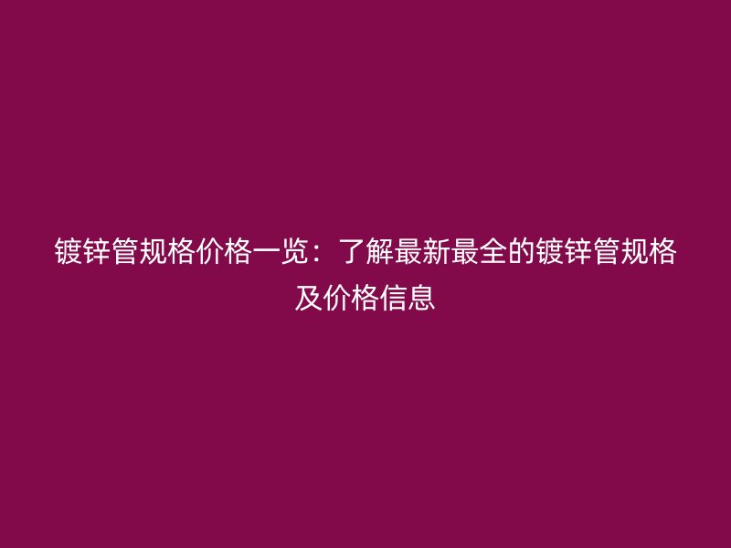 鍍鋅管規(guī)格價(jià)格一覽：了解最新最全的鍍鋅管規(guī)格及價(jià)格信息