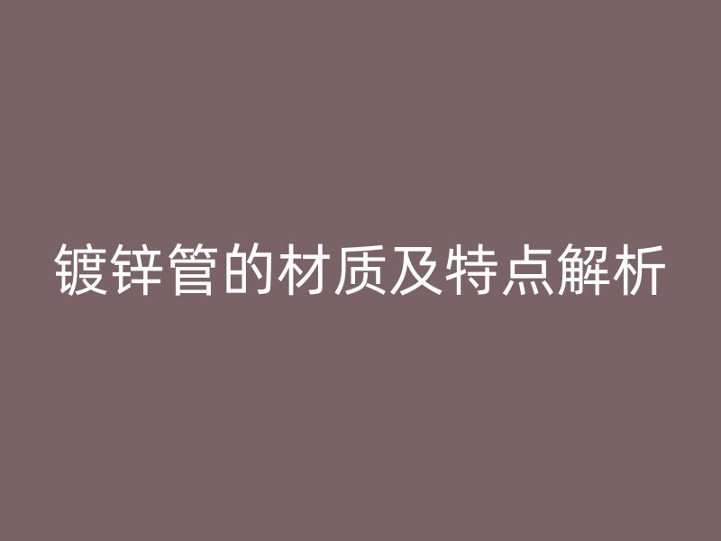 鍍鋅管的材質(zhì)及特點解析