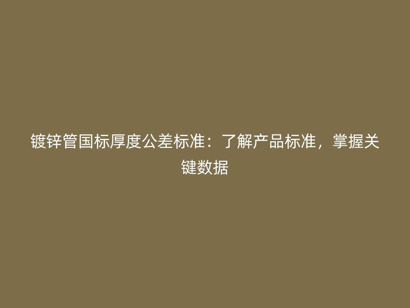 鍍鋅管國標厚度公差標準：了解產(chǎn)品標準，掌握關(guān)鍵數(shù)據(jù)