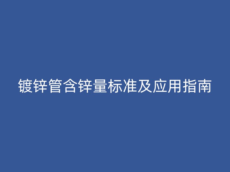 鍍鋅管含鋅量標(biāo)準(zhǔn)及應(yīng)用指南