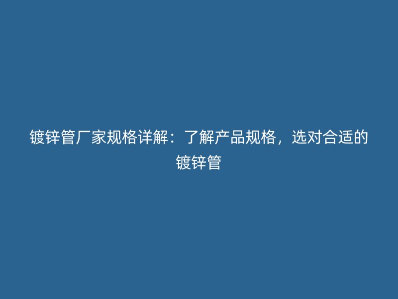 鍍鋅管廠(chǎng)家規(guī)格詳解：了解產(chǎn)品規(guī)格，選對(duì)合適的鍍鋅管