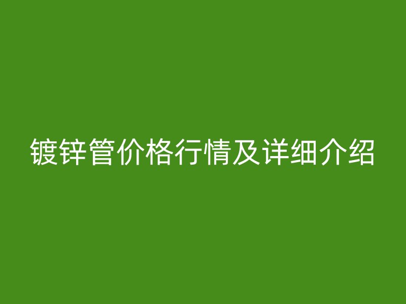 鍍鋅管價(jià)格行情及詳細(xì)介紹