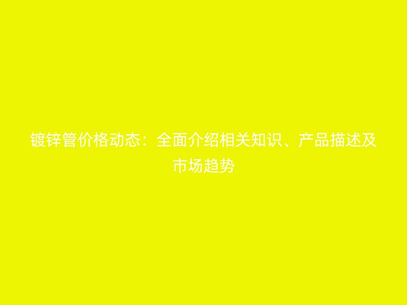 鍍鋅管價(jià)格動(dòng)態(tài)：全面介紹相關(guān)知識(shí)、產(chǎn)品描述及市場(chǎng)趨勢(shì)