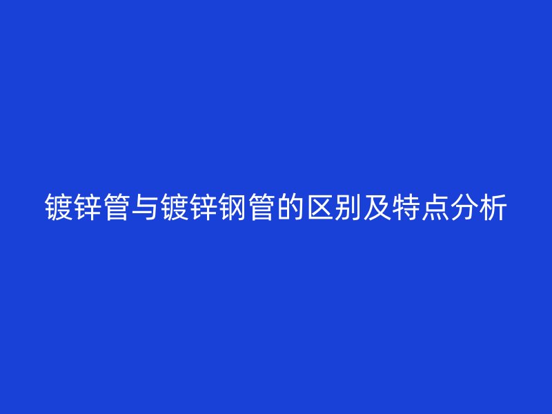 鍍鋅管與鍍鋅鋼管的區(qū)別及特點分析