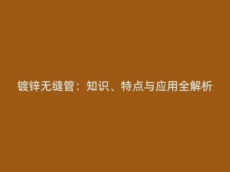 鍍鋅無縫管：知識、特點(diǎn)與應(yīng)用全解析