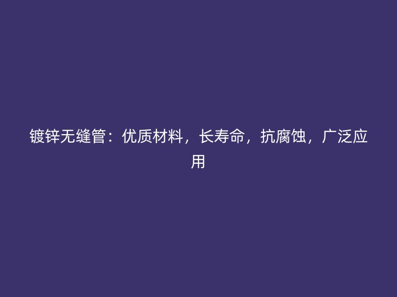 鍍鋅無縫管：優(yōu)質(zhì)材料，長壽命，抗腐蝕，廣泛應用
