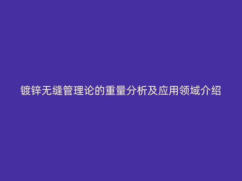 鍍鋅無(wú)縫管理論的重量分析及應(yīng)用領(lǐng)域介紹