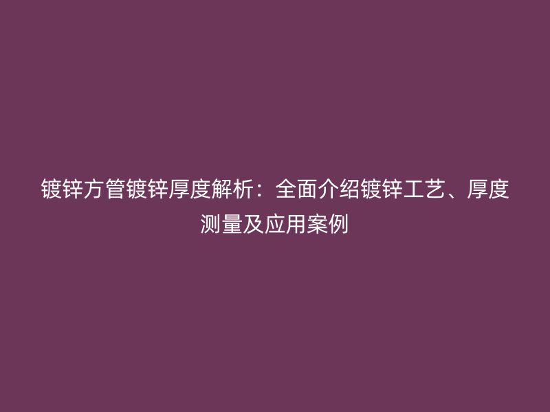 鍍鋅方管鍍鋅厚度解析：全面介紹鍍鋅工藝、厚度測(cè)量及應(yīng)用案例