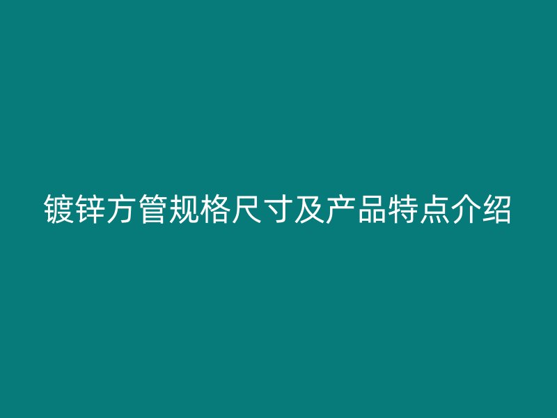 鍍鋅方管規(guī)格尺寸及產(chǎn)品特點(diǎn)介紹