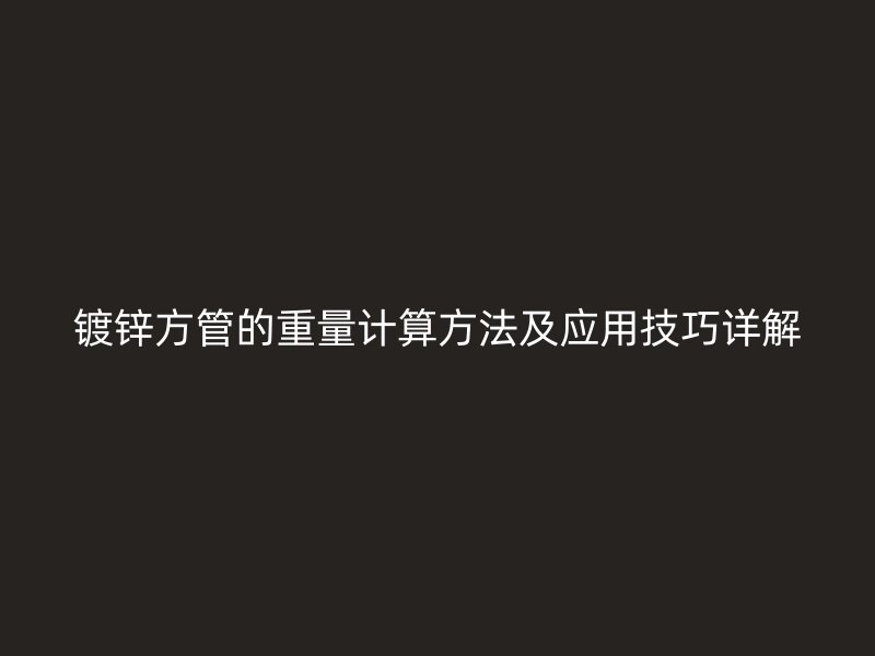 鍍鋅方管的重量計(jì)算方法及應(yīng)用技巧詳解