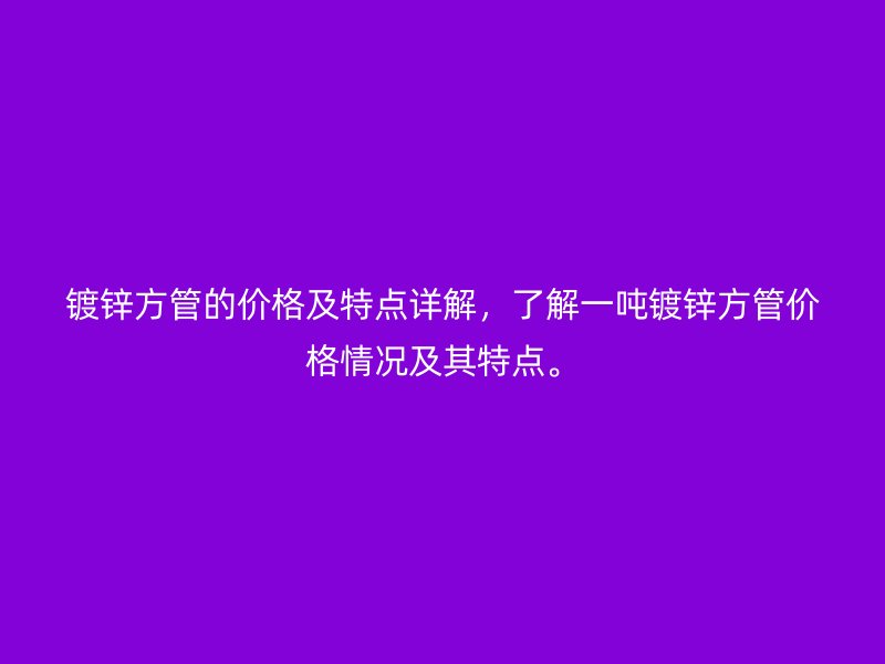 鍍鋅方管的價格及特點詳解，了解一噸鍍鋅方管價格情況及其特點。