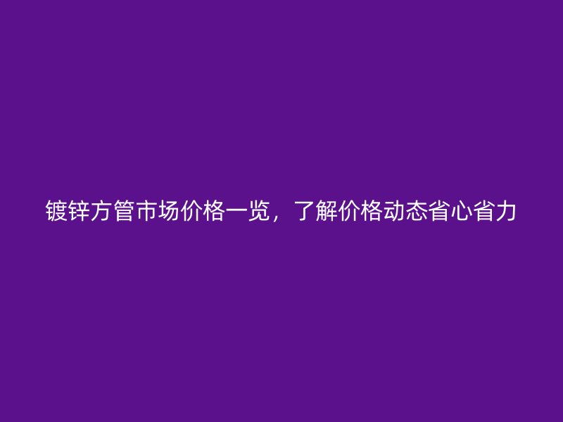 鍍鋅方管市場價格一覽，了解價格動態(tài)省心省力