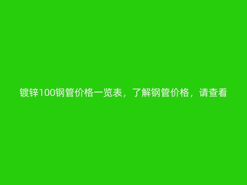 鍍鋅100鋼管價格一覽表，了解鋼管價格，請查看
