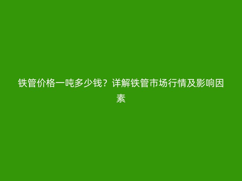 鐵管價(jià)格一噸多少錢？詳解鐵管市場行情及影響因素