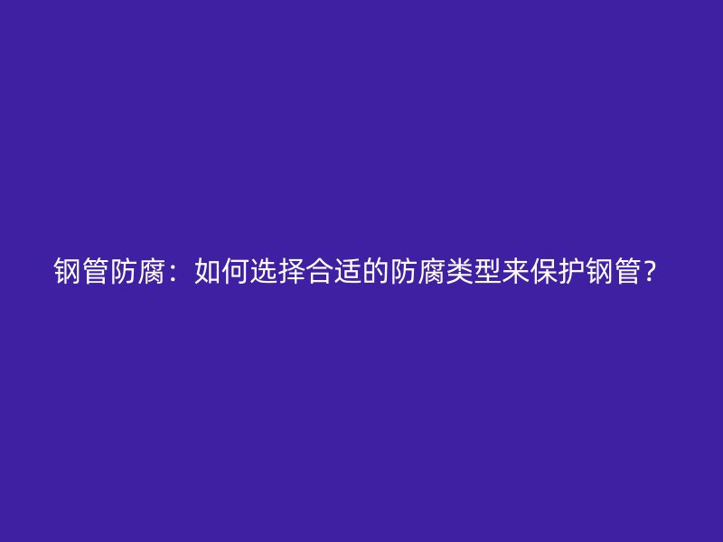 鋼管防腐：如何選擇合適的防腐類型來(lái)保護(hù)鋼管？