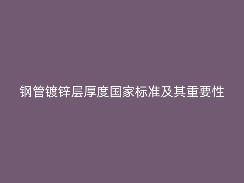 鋼管鍍鋅層厚度國(guó)家標(biāo)準(zhǔn)及其重要性