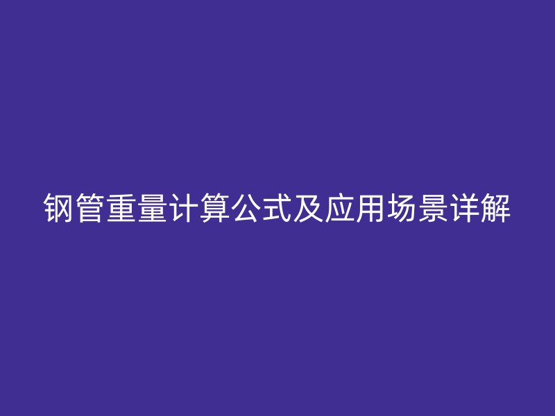 鋼管重量計(jì)算公式及應(yīng)用場景詳解