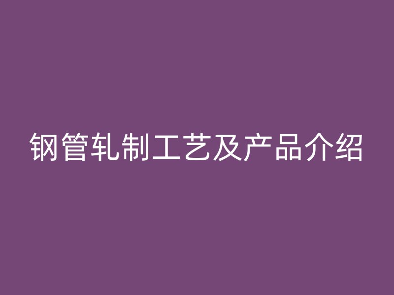 鋼管軋制工藝及產(chǎn)品介紹
