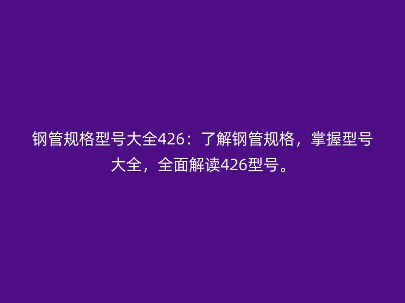 鋼管規(guī)格型號(hào)大全426：了解鋼管規(guī)格，掌握型號(hào)大全，全面解讀426型號(hào)。