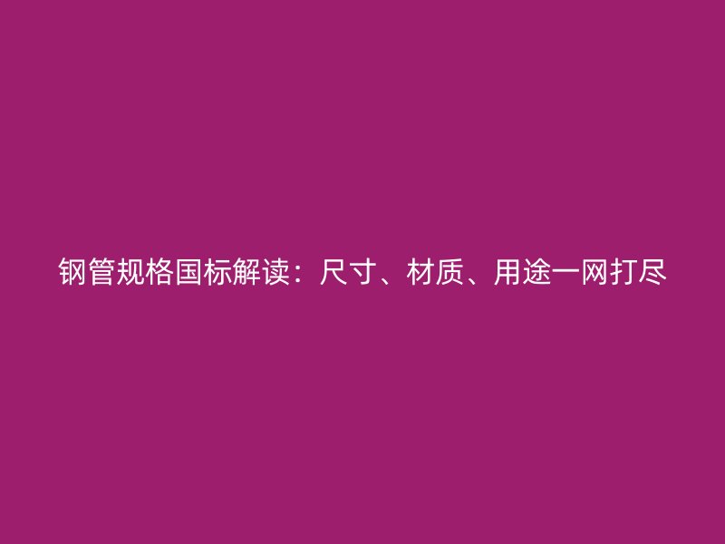 鋼管規(guī)格國標(biāo)解讀：尺寸、材質(zhì)、用途一網(wǎng)打盡