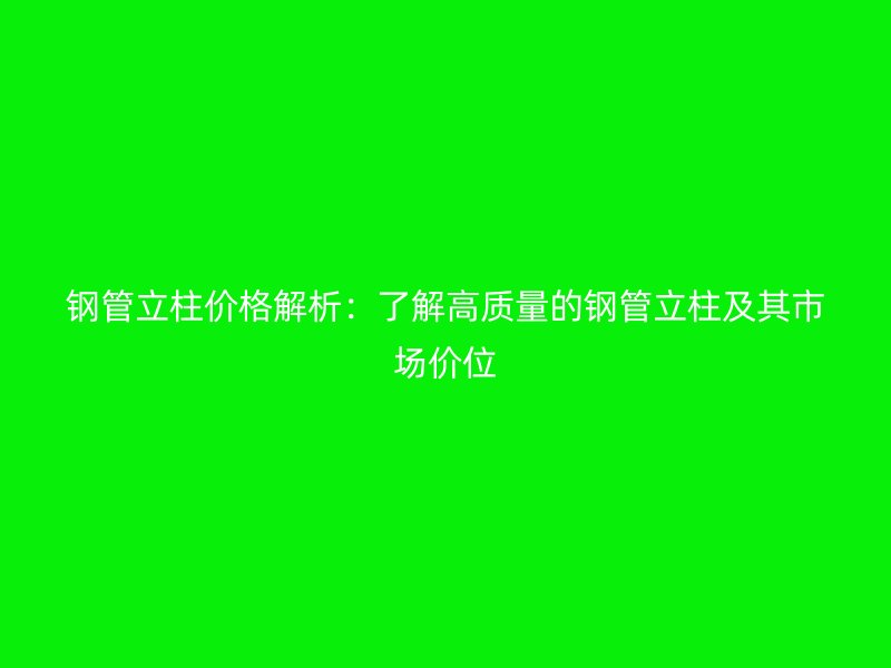 鋼管立柱價(jià)格解析：了解高質(zhì)量的鋼管立柱及其市場(chǎng)價(jià)位