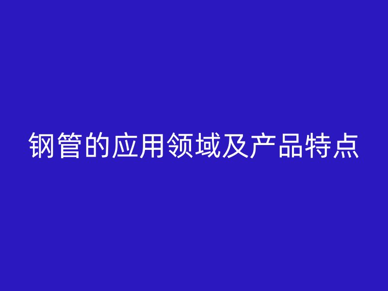 鋼管的應(yīng)用領(lǐng)域及產(chǎn)品特點(diǎn)