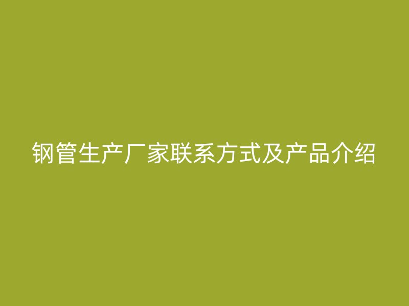鋼管生產(chǎn)廠家聯(lián)系方式及產(chǎn)品介紹
