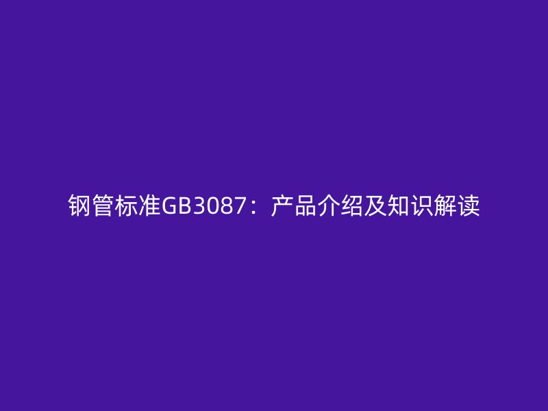 鋼管標準GB3087：產(chǎn)品介紹及知識解讀