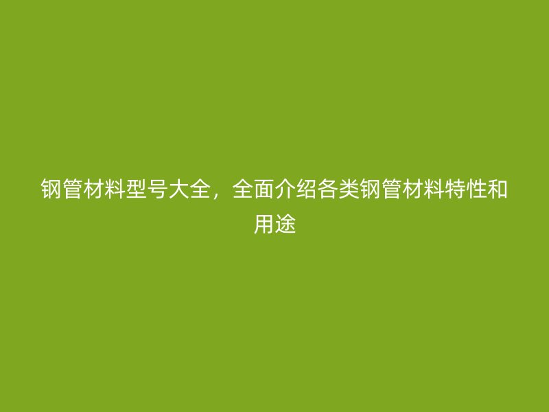 鋼管材料型號大全，全面介紹各類鋼管材料特性和用途