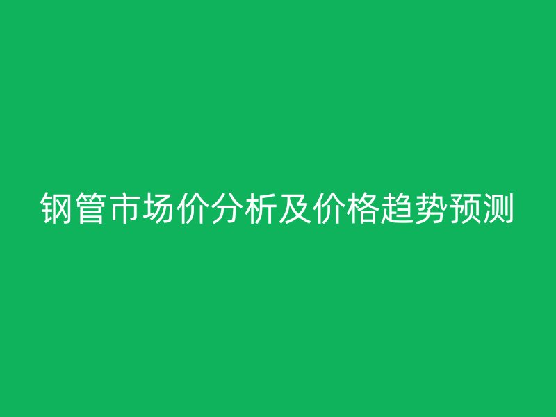 鋼管市場價分析及價格趨勢預(yù)測