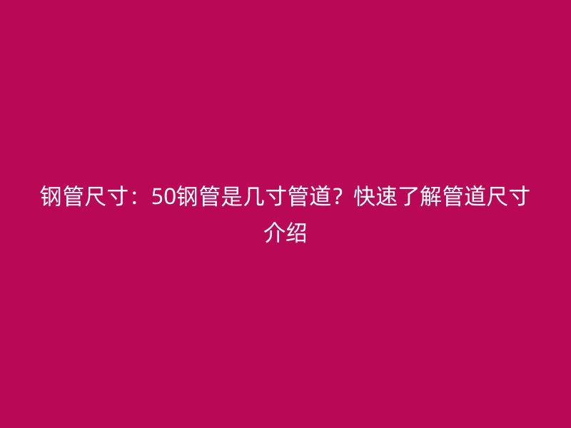 鋼管尺寸：50鋼管是幾寸管道？快速了解管道尺寸介紹