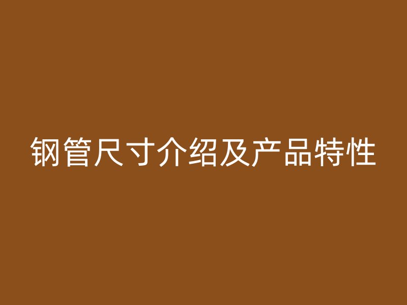 鋼管尺寸介紹及產(chǎn)品特性