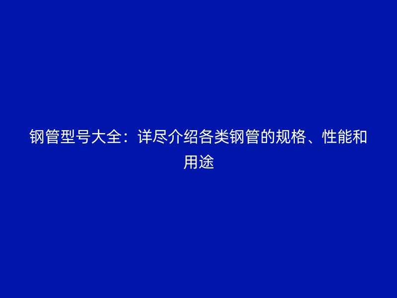 鋼管型號大全：詳盡介紹各類鋼管的規(guī)格、性能和用途