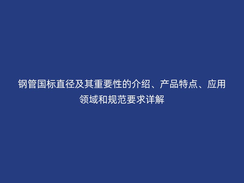 鋼管?chē)?guó)標(biāo)直徑及其重要性的介紹、產(chǎn)品特點(diǎn)、應(yīng)用領(lǐng)域和規(guī)范要求詳解