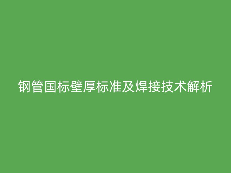 鋼管國標壁厚標準及焊接技術解析